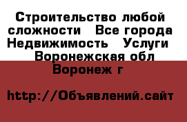 Строительство любой сложности - Все города Недвижимость » Услуги   . Воронежская обл.,Воронеж г.